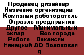 Продавец-дизайнер › Название организации ­ Компания-работодатель › Отрасль предприятия ­ Другое › Минимальный оклад ­ 1 - Все города Работа » Вакансии   . Ненецкий АО,Волоковая д.